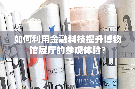 如何利用金融科技提升博物馆展厅的参观体验？
