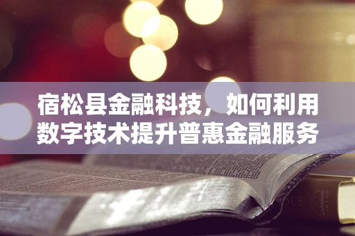 宿松县金融科技，如何利用数字技术提升普惠金融服务？