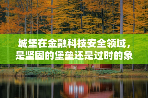 城堡在金融科技安全领域，是坚固的堡垒还是过时的象征？