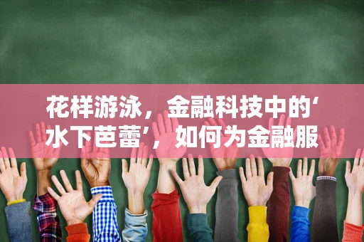 花样游泳，金融科技中的‘水下芭蕾’，如何为金融服务增添新意？