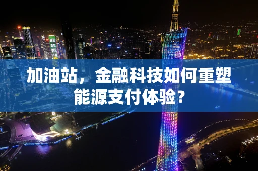 加油站，金融科技如何重塑能源支付体验？