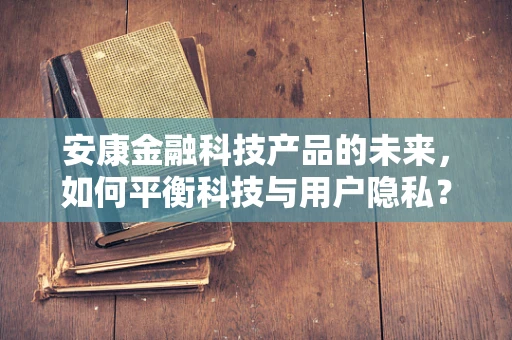 安康金融科技产品的未来，如何平衡科技与用户隐私？