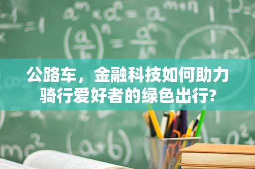 公路车，金融科技如何助力骑行爱好者的绿色出行?