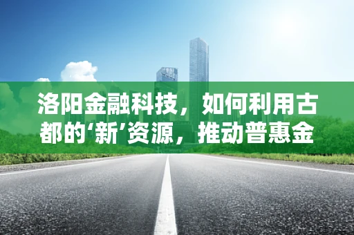 洛阳金融科技，如何利用古都的‘新’资源，推动普惠金融发展？