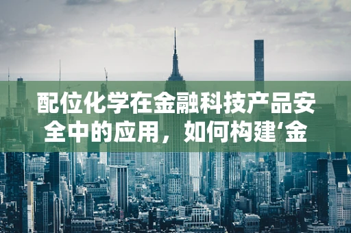 配位化学在金融科技产品安全中的应用，如何构建‘金融之盾’？