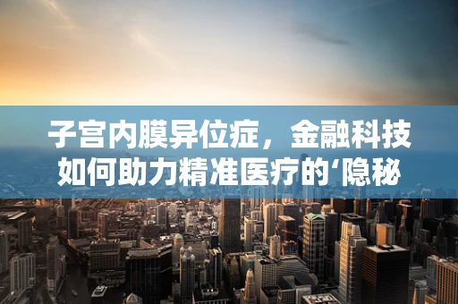 子宫内膜异位症，金融科技如何助力精准医疗的‘隐秘角落’？