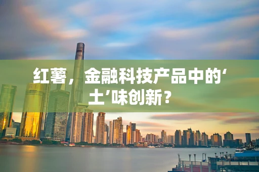 红薯，金融科技产品中的‘土’味创新？