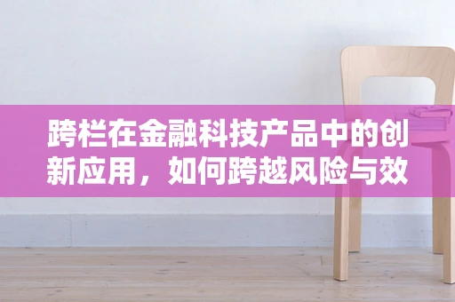 跨栏在金融科技产品中的创新应用，如何跨越风险与效率的双重障碍？
