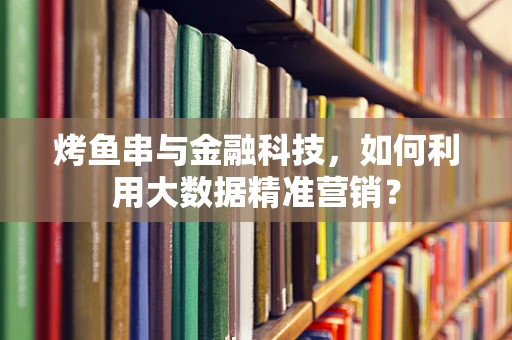 烤鱼串与金融科技，如何利用大数据精准营销？