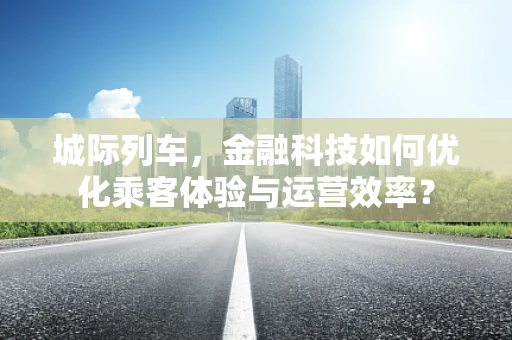 城际列车，金融科技如何优化乘客体验与运营效率？