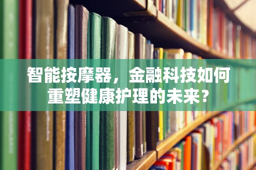 智能按摩器，金融科技如何重塑健康护理的未来？