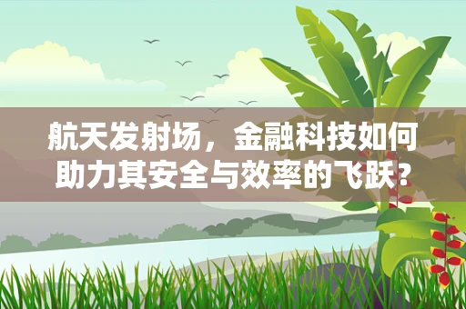 航天发射场，金融科技如何助力其安全与效率的飞跃？