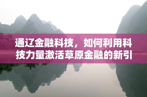 通辽金融科技，如何利用科技力量激活草原金融的新引擎？