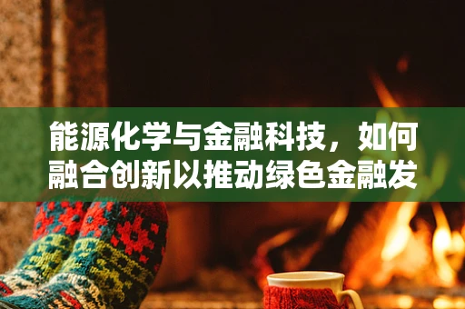 能源化学与金融科技，如何融合创新以推动绿色金融发展？