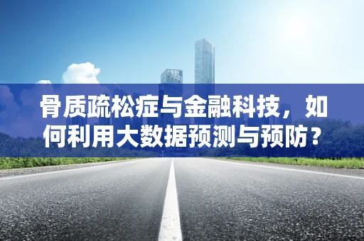 骨质疏松症与金融科技，如何利用大数据预测与预防？