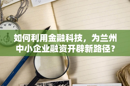 如何利用金融科技，为兰州中小企业融资开辟新路径？