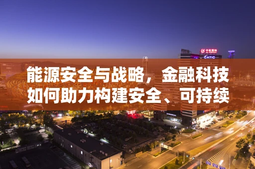 能源安全与战略，金融科技如何助力构建安全、可持续的能源体系？
