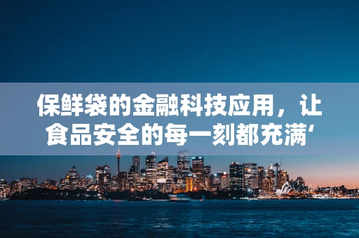 保鲜袋的金融科技应用，让食品安全的每一刻都充满‘智能’