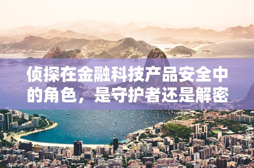 侦探在金融科技产品安全中的角色，是守护者还是解密者？