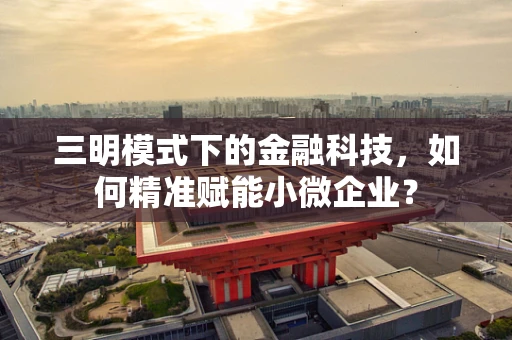 三明模式下的金融科技，如何精准赋能小微企业？