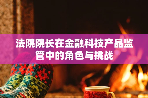 法院院长在金融科技产品监管中的角色与挑战