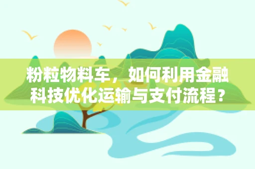 粉粒物料车，如何利用金融科技优化运输与支付流程？