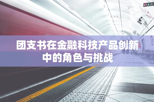 团支书在金融科技产品创新中的角色与挑战