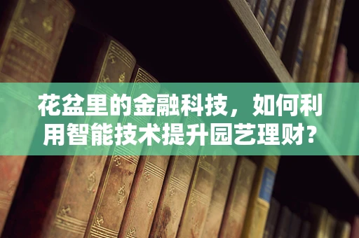 花盆里的金融科技，如何利用智能技术提升园艺理财？