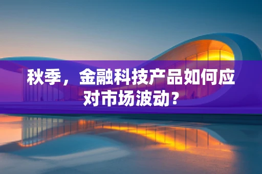 秋季，金融科技产品如何应对市场波动？