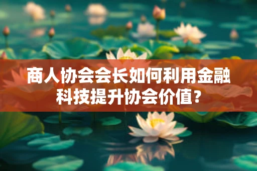 商人协会会长如何利用金融科技提升协会价值？