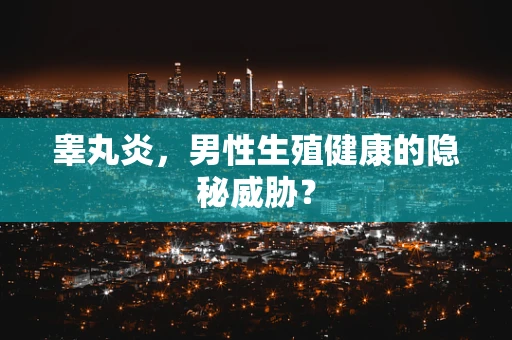 睾丸炎，男性生殖健康的隐秘威胁？