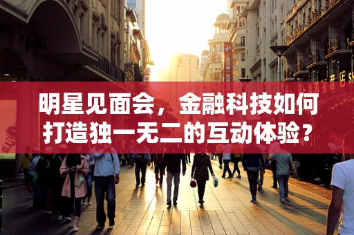 明星见面会，金融科技如何打造独一无二的互动体验？
