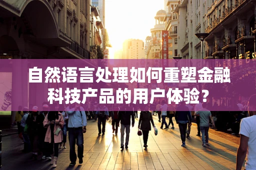 自然语言处理如何重塑金融科技产品的用户体验？
