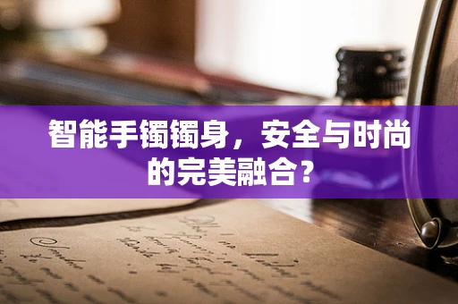 智能手镯镯身，安全与时尚的完美融合？