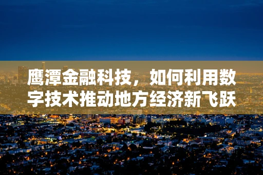 鹰潭金融科技，如何利用数字技术推动地方经济新飞跃？