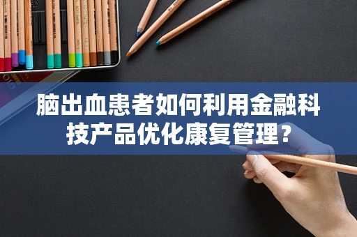 脑出血患者如何利用金融科技产品优化康复管理？