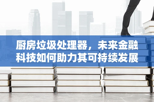 厨房垃圾处理器，未来金融科技如何助力其可持续发展？