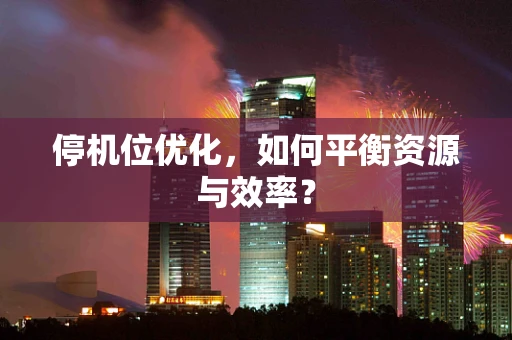 停机位优化，如何平衡资源与效率？