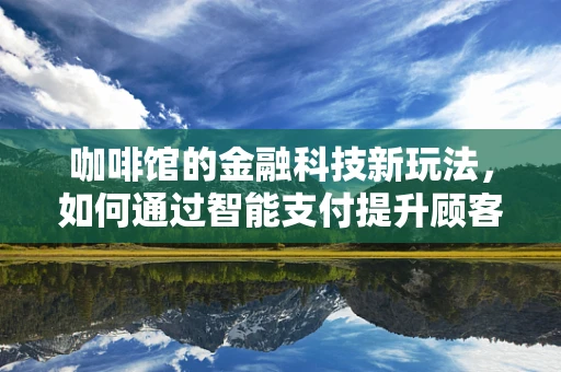 咖啡馆的金融科技新玩法，如何通过智能支付提升顾客体验？