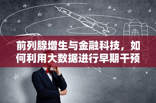 前列腺增生与金融科技，如何利用大数据进行早期干预？
