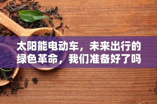 太阳能电动车，未来出行的绿色革命，我们准备好了吗？