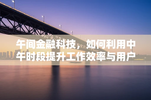 午间金融科技，如何利用中午时段提升工作效率与用户体验？