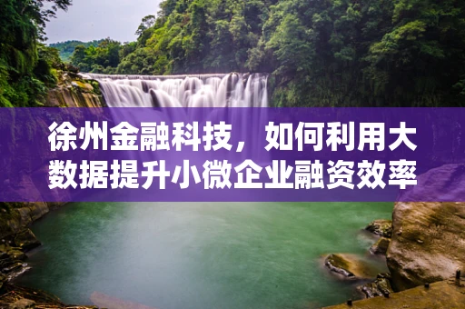 徐州金融科技，如何利用大数据提升小微企业融资效率？