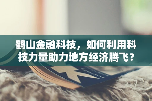 鹤山金融科技，如何利用科技力量助力地方经济腾飞？