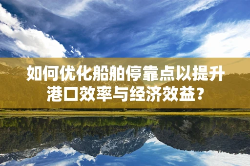 如何优化船舶停靠点以提升港口效率与经济效益？