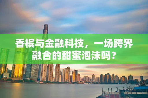 香槟与金融科技，一场跨界融合的甜蜜泡沫吗？