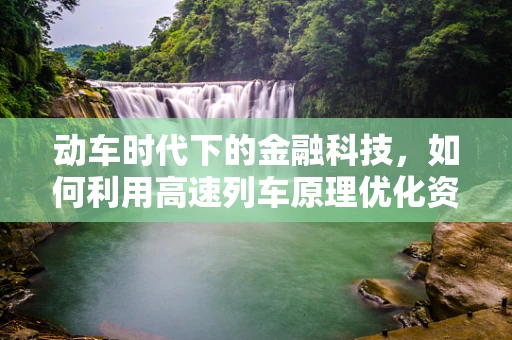 动车时代下的金融科技，如何利用高速列车原理优化资金流动？