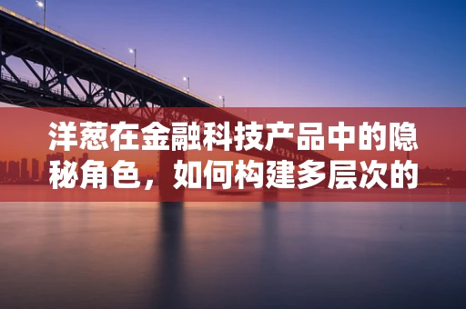 洋葱在金融科技产品中的隐秘角色，如何构建多层次的欺诈防护网？