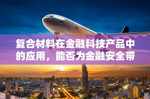 复合材料在金融科技产品中的应用，能否为金融安全带来新维度？