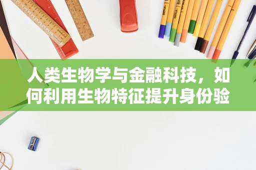 人类生物学与金融科技，如何利用生物特征提升身份验证安全性？